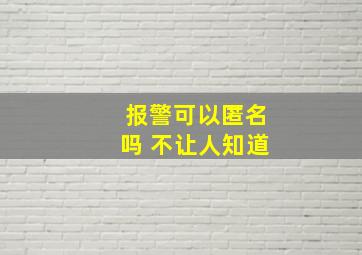 报警可以匿名吗 不让人知道